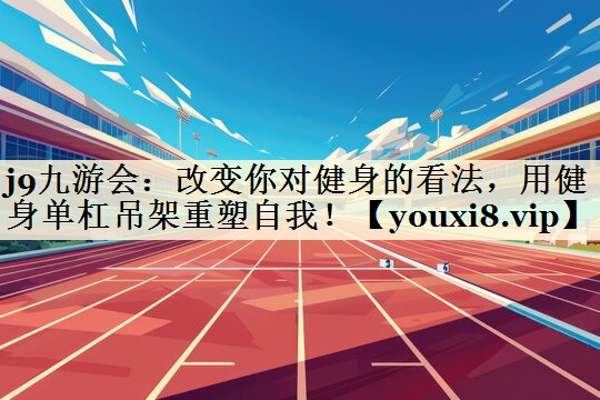 j9九游會：改變你對健身的看法，用健身單杠吊架重塑自我！