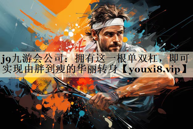 j9九游會公司：擁有這一根單雙杠，即可實現(xiàn)由胖到瘦的華麗轉(zhuǎn)身
