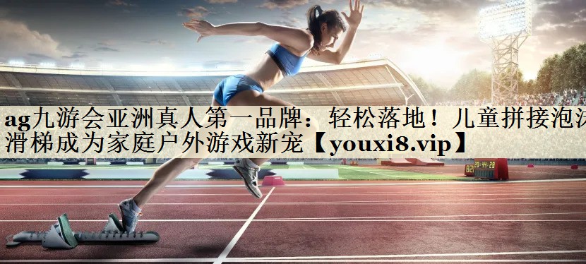 ag九游會(huì)亞洲真人第一品牌：輕松落地！兒童拼接泡沫滑梯成為家庭戶外游戲新寵