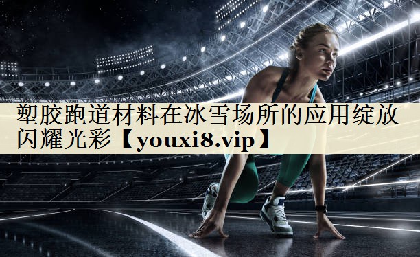 塑膠跑道材料在冰雪場所的應(yīng)用綻放閃耀光彩