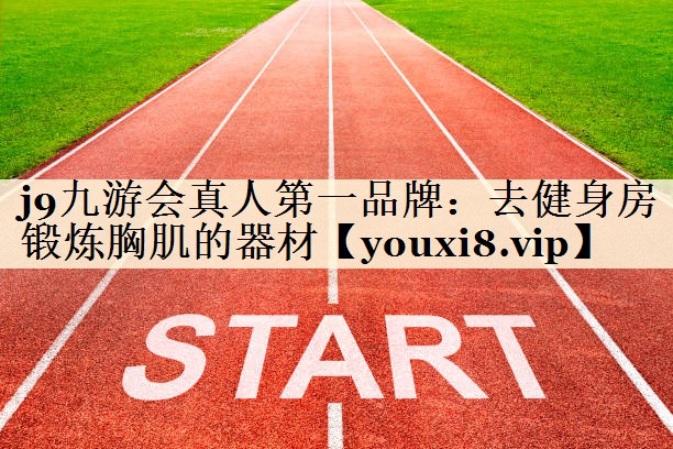 j9九游會(huì)真人第一品牌:去健身房鍛煉胸肌的器材