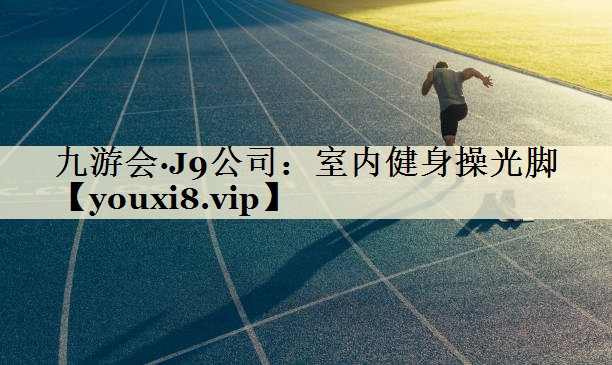 九游會(huì)·J9公司:室內(nèi)健身操光腳