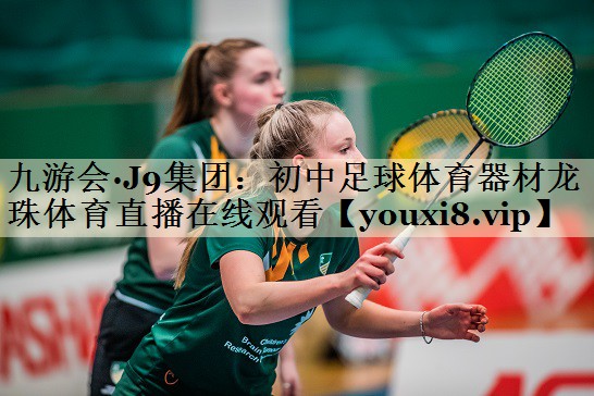 九游會·J9集團(tuán)：初中足球體育器材龍珠體育直播在線觀看