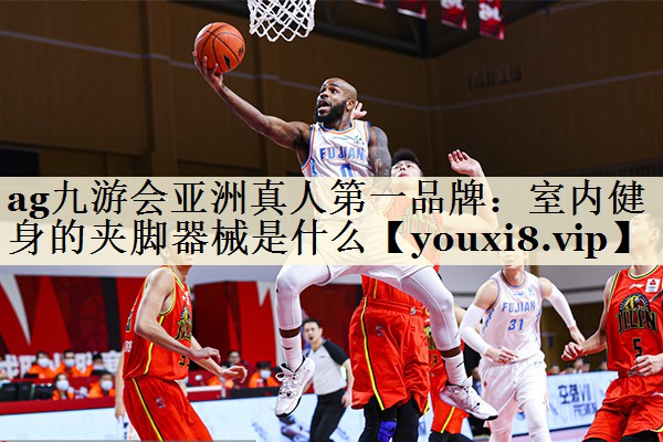 ag九游會亞洲真人第一品牌：室內(nèi)健身的夾腳器械是什么