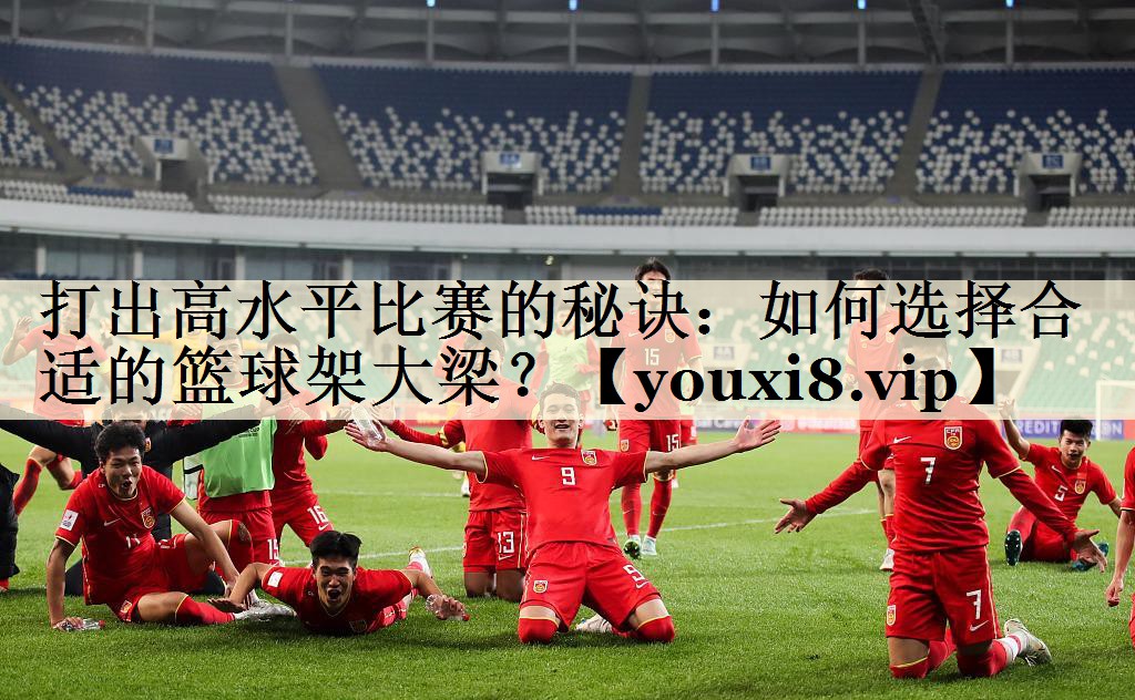 打出高水平比賽的秘訣：如何選擇合適的籃球架大梁？