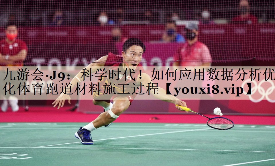 九游會·J9：科學(xué)時(shí)代！如何應(yīng)用數(shù)據(jù)分析優(yōu)化體育跑道材料施工過程