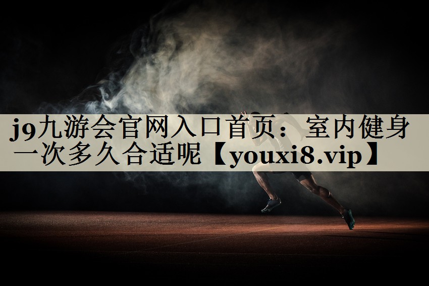 j9九游會官網(wǎng)入口首頁：室內(nèi)健身一次多久合適呢