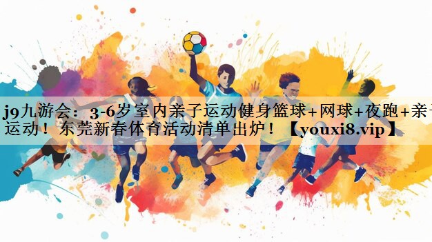 j9九游會(huì)：3-6歲室內(nèi)親子運(yùn)動(dòng)健身籃球+網(wǎng)球+夜跑+親子運(yùn)動(dòng)！東莞新春體育活動(dòng)清單出爐！