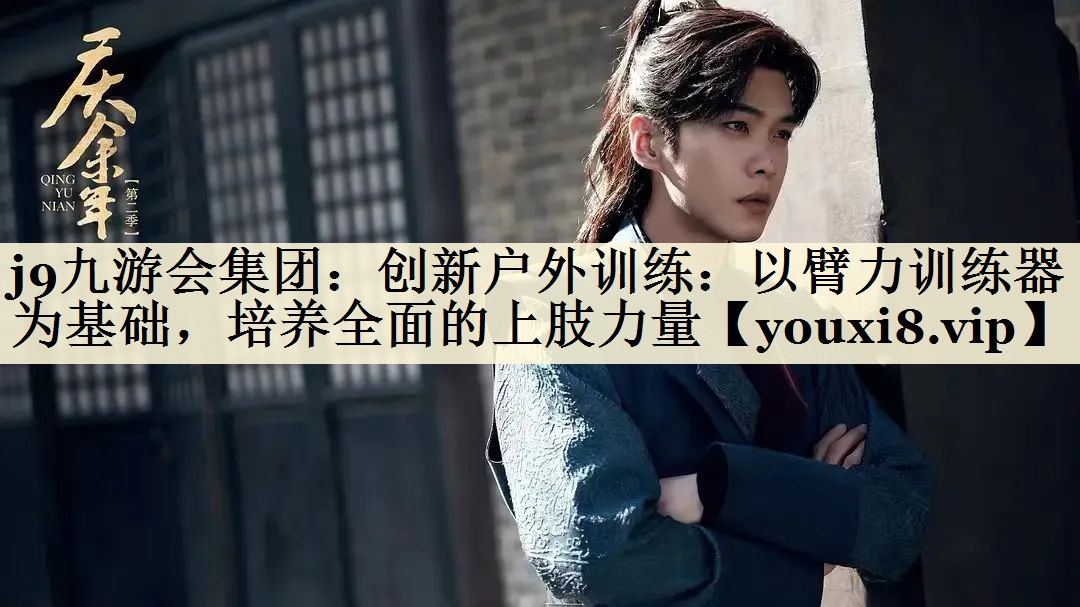 j9九游會(huì)集團(tuán)：創(chuàng)新戶(hù)外訓(xùn)練：以臂力訓(xùn)練器為基礎(chǔ)，培養(yǎng)全面的上肢力量
