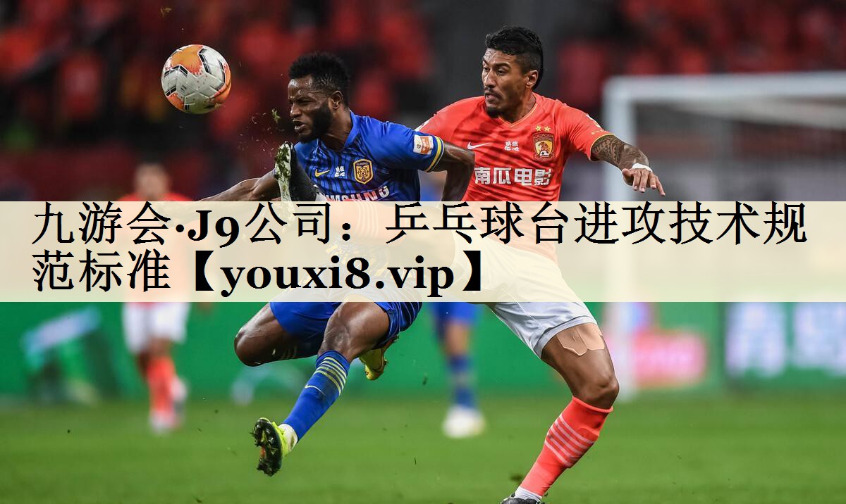 九游會·J9公司:乒乓球臺進攻技術規(guī)范標準