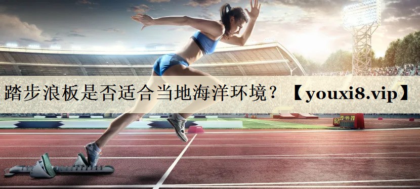 踏步浪板是否適合當(dāng)?shù)睾Ｑ蟓h(huán)境？
