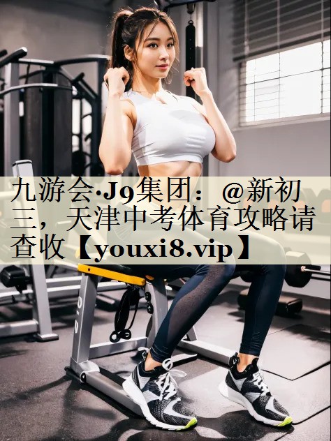 九游會(huì)·J9集團(tuán)：@新初三，天津中考體育攻略請查收