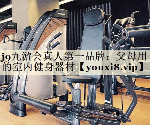 j9九游會(huì)真人第一品牌：父母用的室內(nèi)健身器材