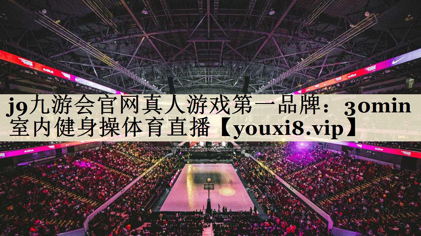 j9九游會(huì)官網(wǎng)真人游戲第一品牌:30min室內(nèi)健身操體育直播
