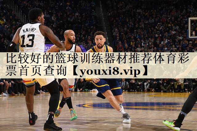 比較好的籃球訓(xùn)練器材推薦體育彩票首頁查詢