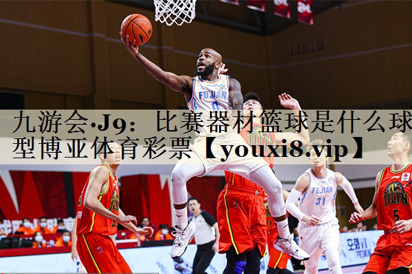 九游會(huì)·J9:比賽器材籃球是什么球型博亞體育彩票