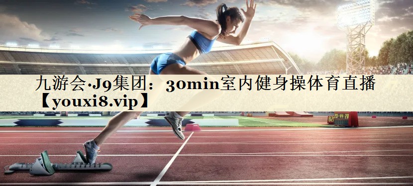 九游會(huì)·J9集團(tuán):30min室內(nèi)健身操體育直播
