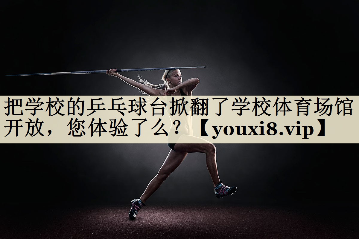 把學(xué)校的乒乓球臺掀翻了學(xué)校體育場館開放，您體驗(yàn)了么？