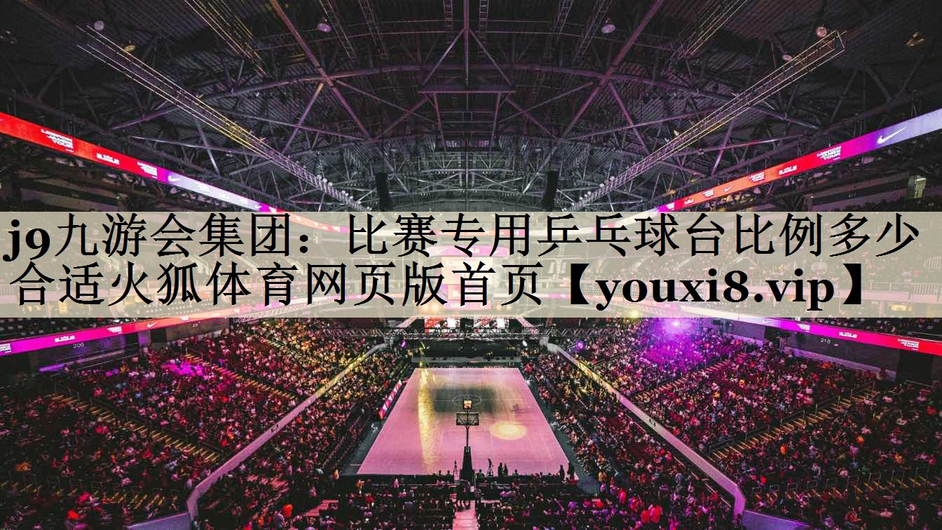 j9九游會集團(tuán)：比賽專用乒乓球臺比例多少合適火狐體育網(wǎng)頁版首頁