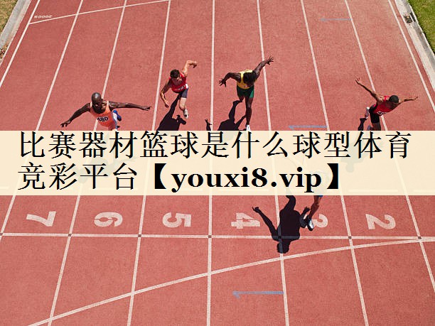 比賽器材籃球是什么球型體育競(jìng)彩平臺(tái)