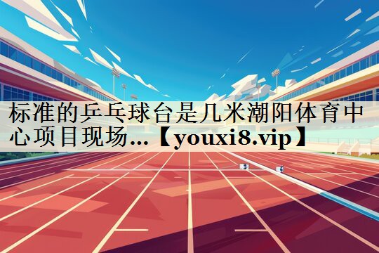 標準的乒乓球臺是幾米潮陽體育中心項目現(xiàn)場…
