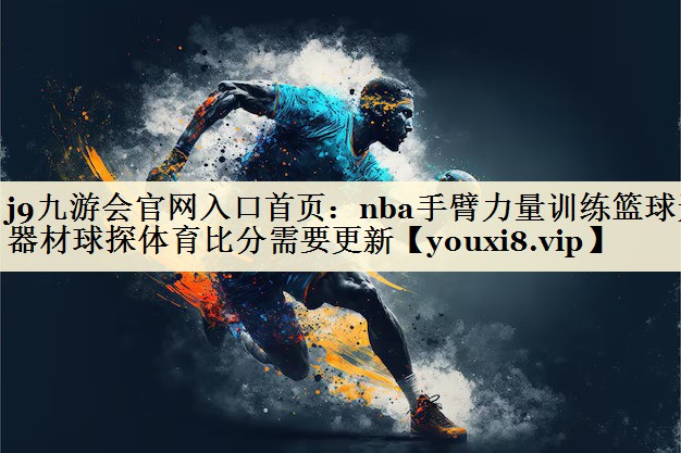 j9九游會官網(wǎng)入口首頁:nba手臂力量訓練籃球無器材球探體育比分需要更新