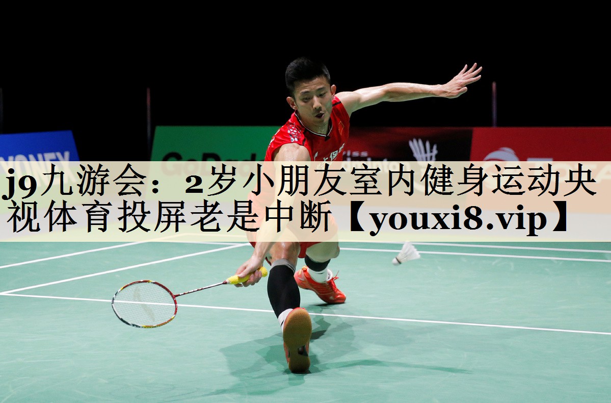 j9九游會:2歲小朋友室內(nèi)健身運動央視體育投屏老是中斷