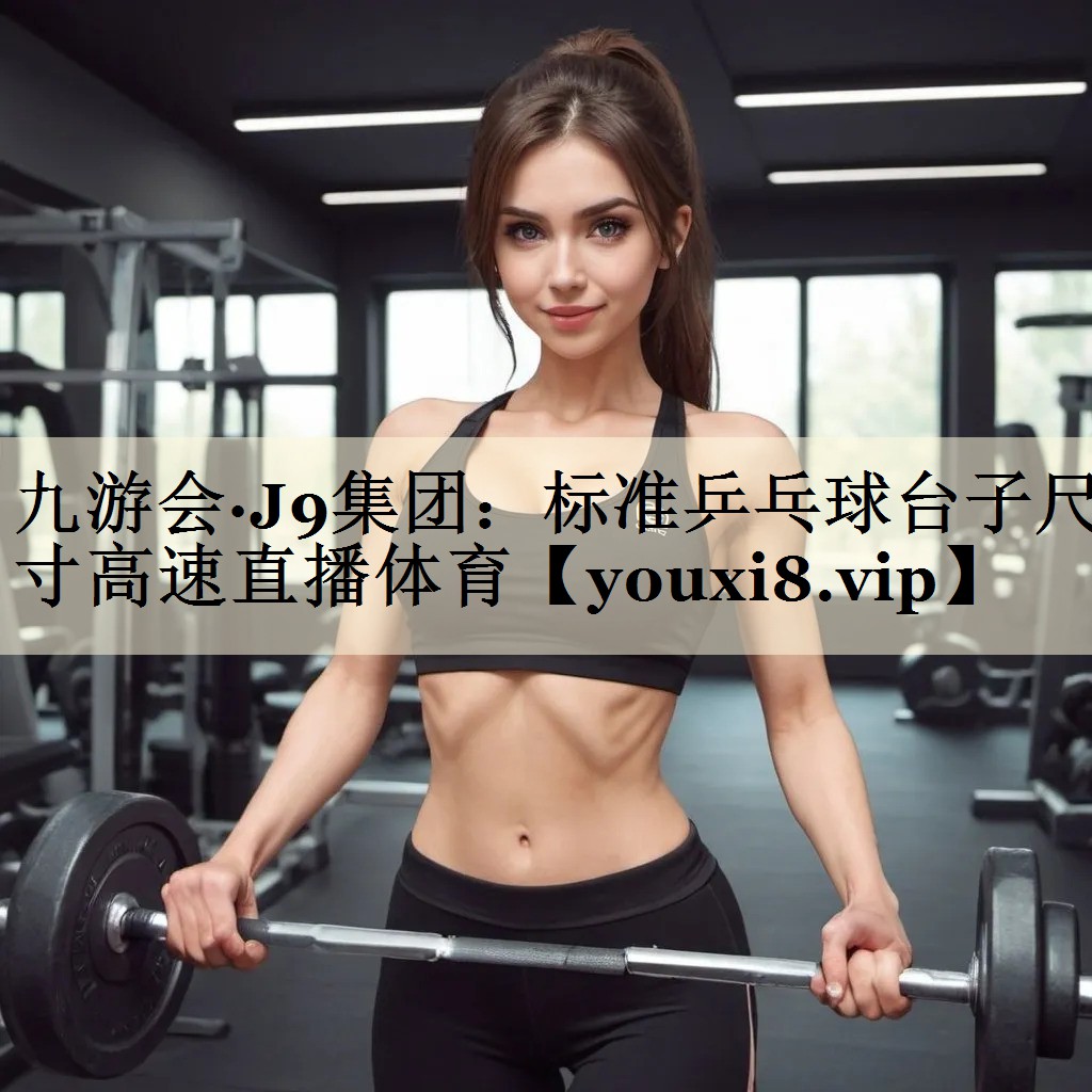 九游會·J9集團:標準乒乓球臺子尺寸高速直播體育