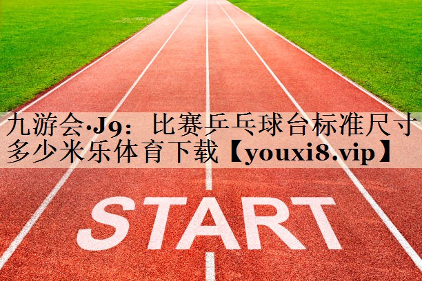 九游會(huì)·J9:比賽乒乓球臺(tái)標(biāo)準(zhǔn)尺寸多少米樂體育下載