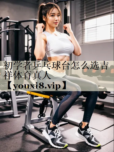 初學(xué)者乒乓球臺(tái)怎么選吉祥體育真人