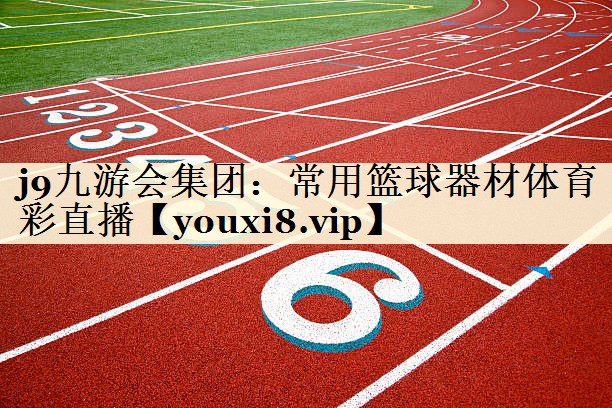 j9九游會(huì)集團(tuán):常用籃球器材體育彩直播