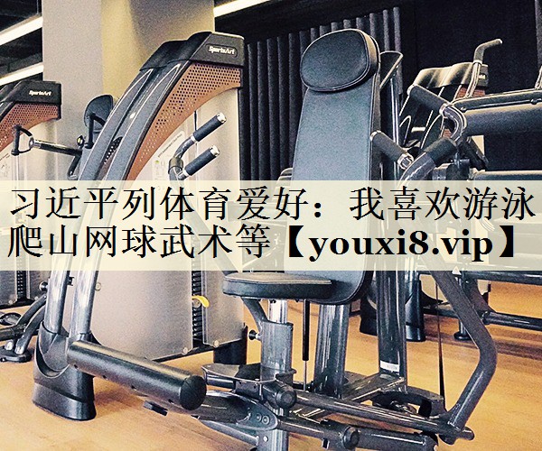 習(xí)近平列體育愛好:我喜歡游泳爬山網(wǎng)球武術(shù)等