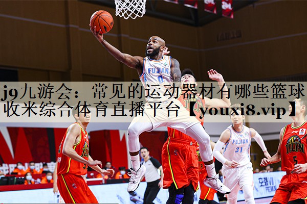 j9九游會(huì)：常見的運(yùn)動(dòng)器材有哪些籃球收米綜合體育直播平臺(tái)