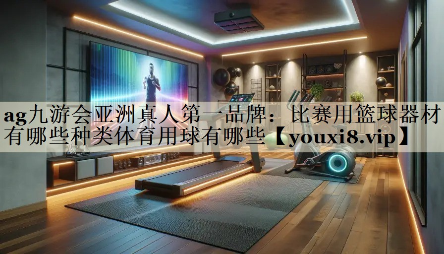ag九游會(huì)亞洲真人第一品牌：比賽用籃球器材有哪些種類體育用球有哪些
