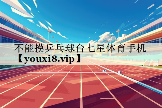 不能摸乒乓球臺(tái)七星體育手機(jī)