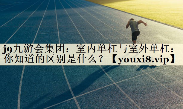 j9九游會集團：室內單杠與室外單杠：你知道的區(qū)別是什么？
