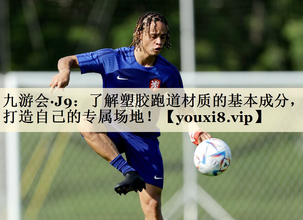 九游會·J9：了解塑膠跑道材質的基本成分，打造自己的專屬場地！