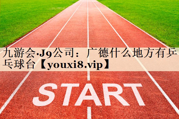 九游會(huì)·J9公司:廣德什么地方有乒乓球臺(tái)