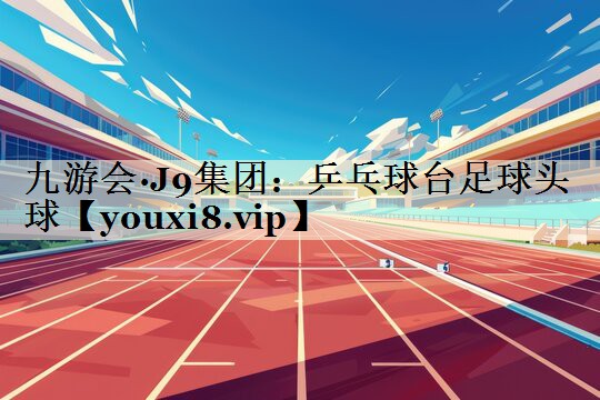 九游會(huì)·J9集團(tuán)：乒乓球臺(tái)足球頭球