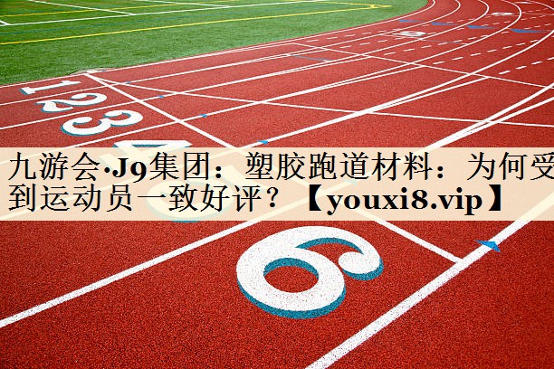 九游會(huì)·J9集團(tuán)：塑膠跑道材料：為何受到運(yùn)動(dòng)員一致好評(píng)？
