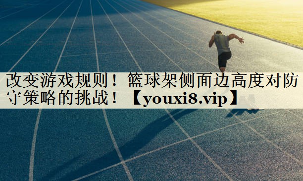 改變游戲規(guī)則！籃球架側(cè)面邊高度對防守策略的挑戰(zhàn)！