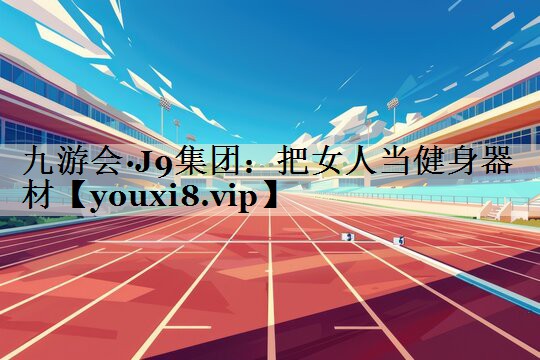 九游會(huì)·J9集團(tuán)：把女人當(dāng)健身器材