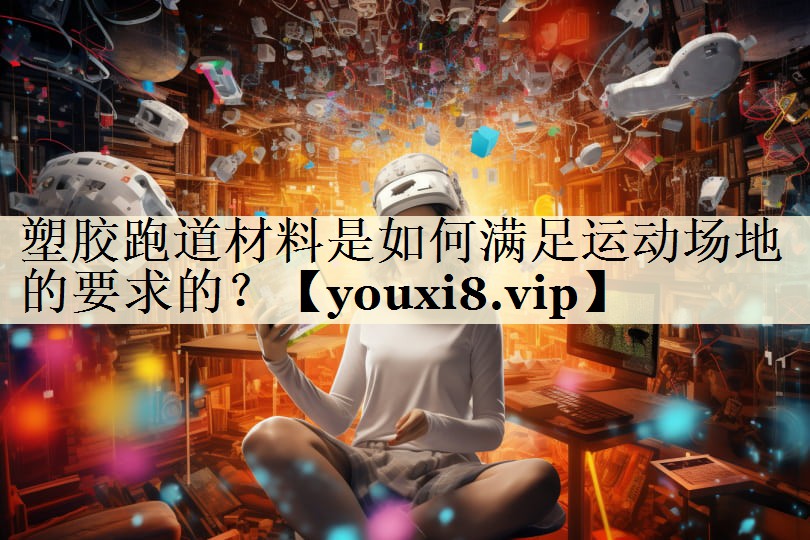 塑膠跑道材料是如何滿足運(yùn)動(dòng)場(chǎng)地的要求的？