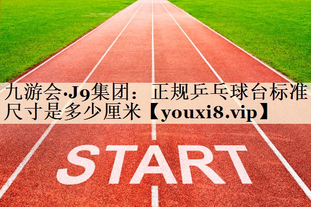 九游會·J9集團：正規(guī)乒乓球臺標準尺寸是多少厘米