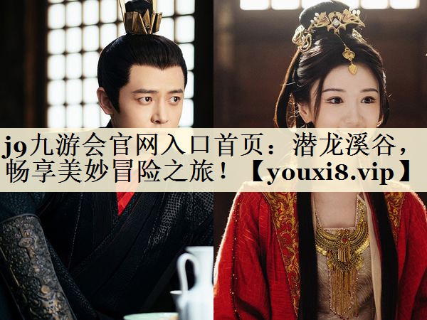 j9九游會(huì)官網(wǎng)入口首頁(yè)：潛龍溪谷，暢享美妙冒險(xiǎn)之旅！