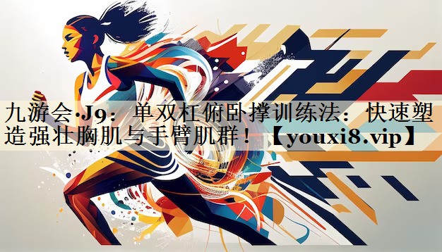 九游會(huì)·J9：?jiǎn)坞p杠俯臥撐訓(xùn)練法：快速塑造強(qiáng)壯胸肌與手臂肌群！