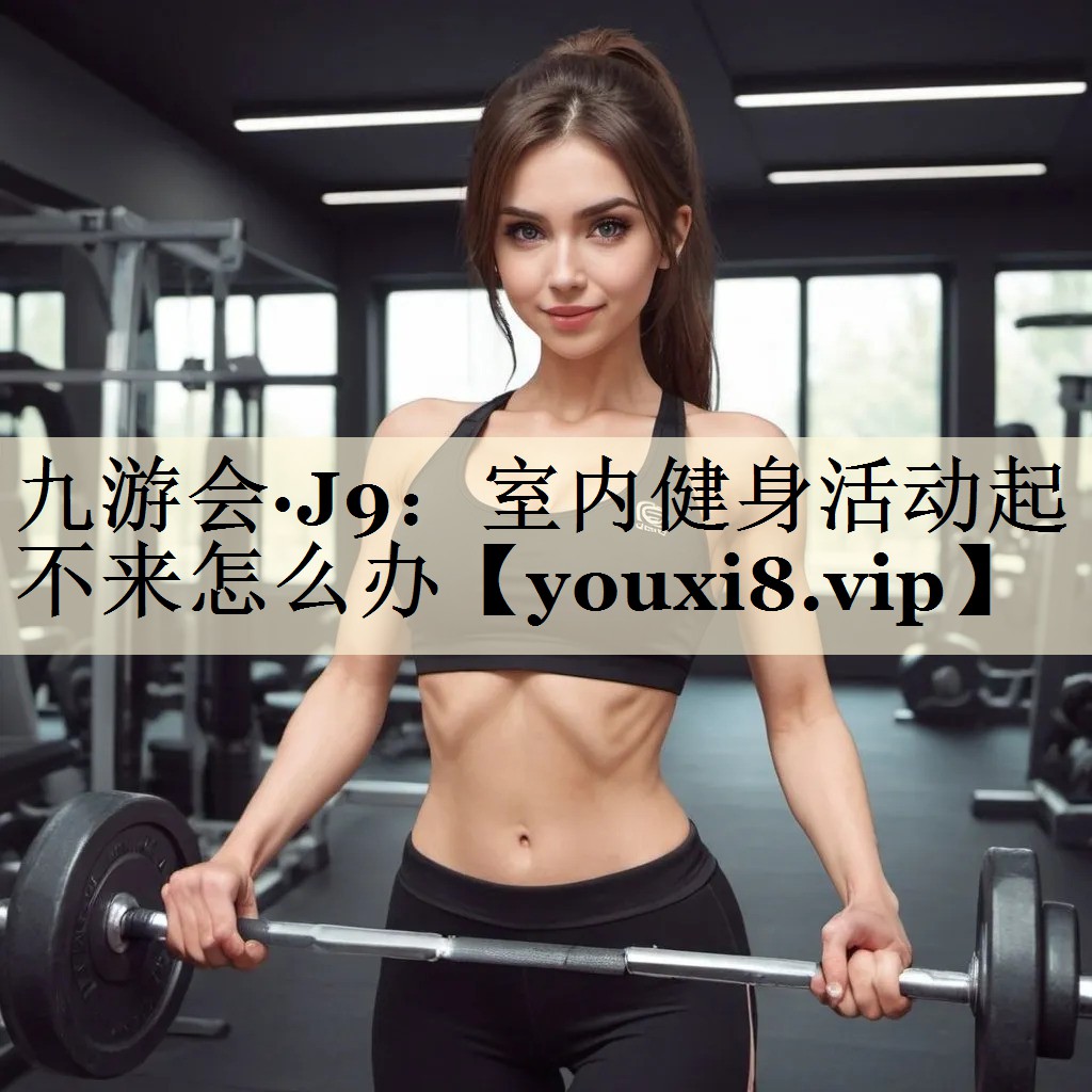 九游會·J9:室內(nèi)健身活動起不來怎么辦