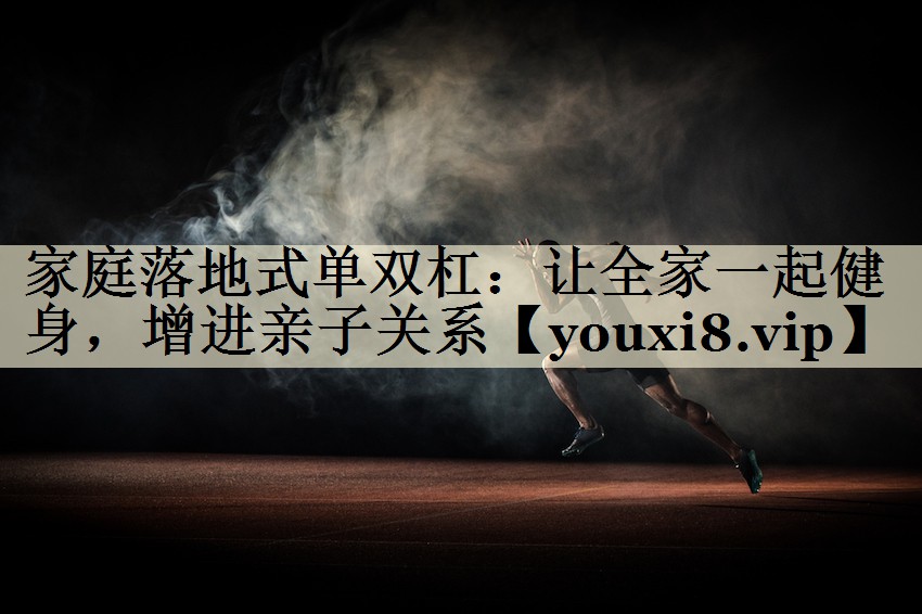 家庭落地式單雙杠：讓全家一起健身，增進(jìn)親子關(guān)系