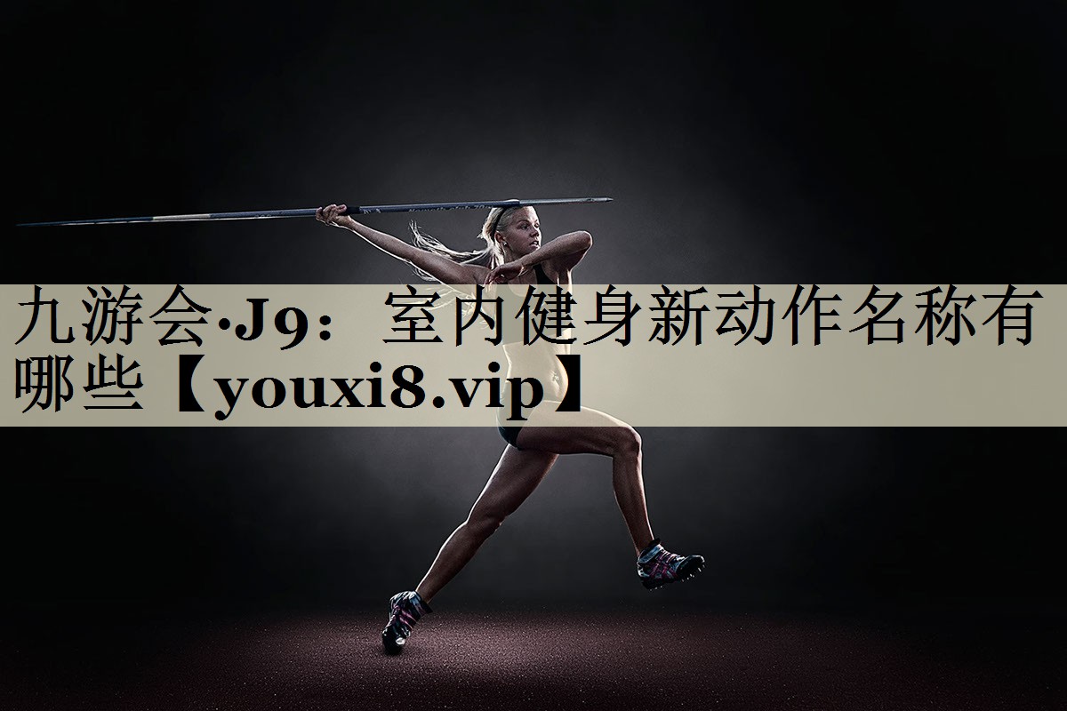 九游會·J9:室內(nèi)健身新動作名稱有哪些