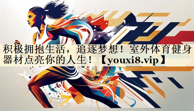 積極擁抱生活，追逐夢想！室外體育健身器材點亮你的人生！